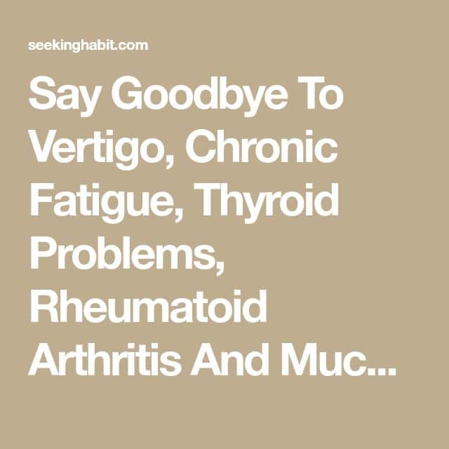 Say Goodbye To Vertigo, Chronic Fatigue, Thyroid Problems, Rheumatoid ...